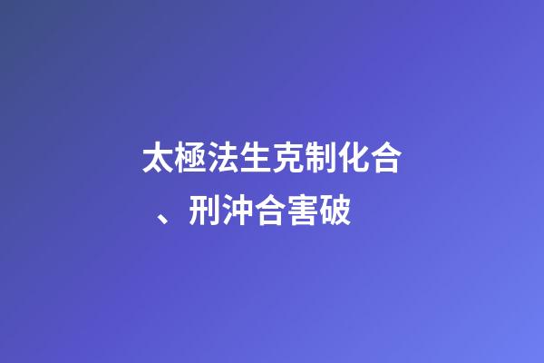 太極法生克制化合、刑沖合害破
